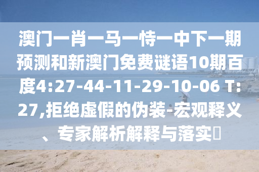 澳门一肖一马一恃一中下一期预测和新澳门免费谜语10期百度4:27-44-11-29-10-06 T:27,拒绝虚假的伪装-宏观释义、专家解析解释与落实​