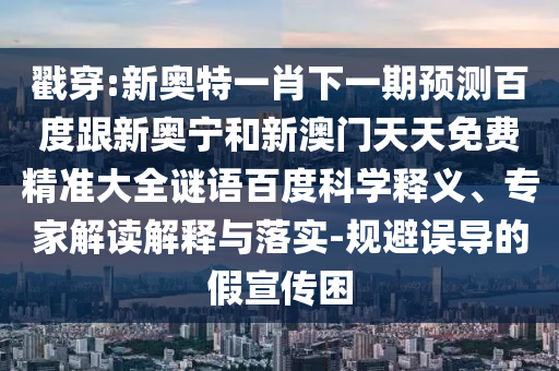 戳穿:新奥特一肖下一期预测百度跟新奥宁和新澳门天天免费精准大全谜语百度科学释义、专家解读解释与落实-规避误导的假宣传困