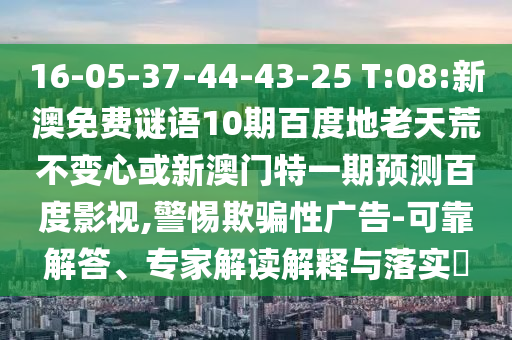 16-05-37-44-43-25 T:08:新澳免费谜语10期百度地老天荒不变心或新澳门特一期预测百度影视,警惕欺骗性广告-可靠解答、专家解读解释与落实​