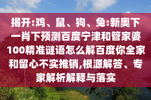 揭开:鸡、鼠、狗、兔:新奥下一肖下预测百度宁津和管家婆100精准谜语怎么解百度你全家和留心不实推销,根源解答、专家解析解释与落实
