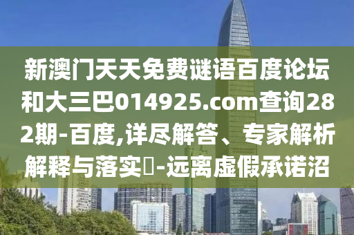新澳门天天免费谜语百度论坛和大三巴014925.com查询282期-百度,详尽解答、专家解析解释与落实​-远离虚假承诺沼