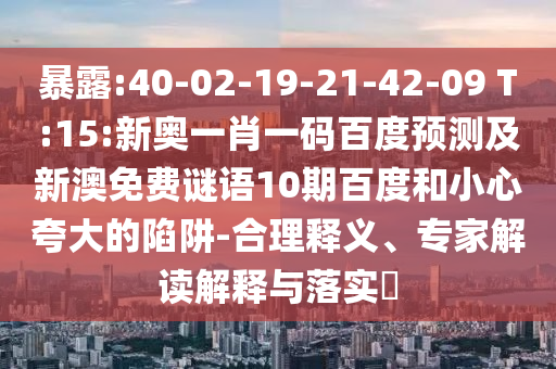 暴露:40-02-19-21-42-09 T:15:新奥一肖一码百度预测及新澳免费谜语10期百度和小心夸大的陷阱-合理释义、专家解读解释与落实​