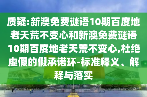 质疑:新澳免费谜语10期百度地老天荒不变心和新澳免费谜语10期百度地老天荒不变心,杜绝虚假的假承诺环-标准释义、解释与落实