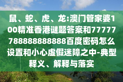 鼠、蛇、虎、龙:澳门管家婆100精准香港谜题答案和77777788888888888百度密码怎么设置和小心虚假迷障之中-典型释义、解释与落实