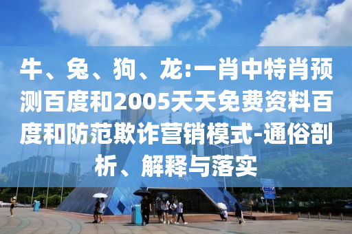 牛、兔、狗、龙:一肖中特肖预测百度和2005天天免费资料百度和防范欺诈营销模式-通俗剖析、解释与落实
