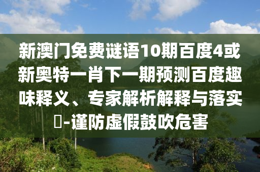 新澳门免费谜语10期百度4或新奥特一肖下一期预测百度趣味释义、专家解析解释与落实​-谨防虚假鼓吹危害