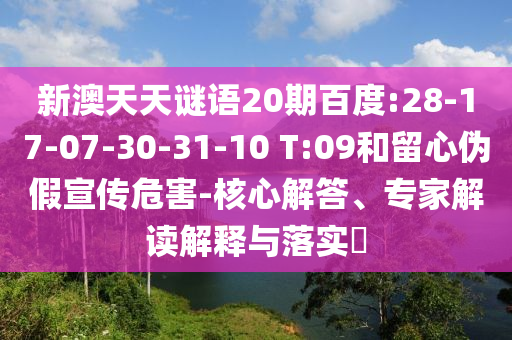 新澳天天谜语20期百度:28-17-07-30-31-10 T:09和留心伪假宣传危害-核心解答、专家解读解释与落实​