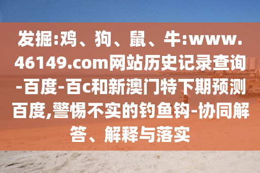 发掘:鸡、狗、鼠、牛:www.46149.com网站历史记录查询-百度-百c和新澳门特下期预测百度,警惕不实的钓鱼钩-协同解答、解释与落实
