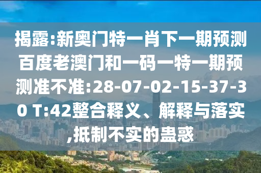 揭露:新奥门特一肖下一期预测百度老澳门和一码一特一期预测准不准:28-07-02-15-37-30 T:42整合释义、解释与落实,抵制不实的蛊惑