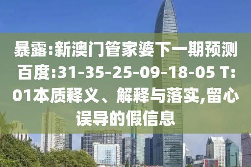 暴露:新澳门管家婆下一期预测百度:31-35-25-09-18-05 T:01本质释义、解释与落实,留心误导的假信息