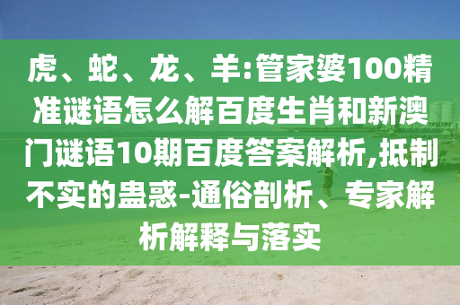 虎、蛇、龙、羊:管家婆100精准谜语怎么解百度生肖和新澳门谜语10期百度答案解析,抵制不实的蛊惑-通俗剖析、专家解析解释与落实