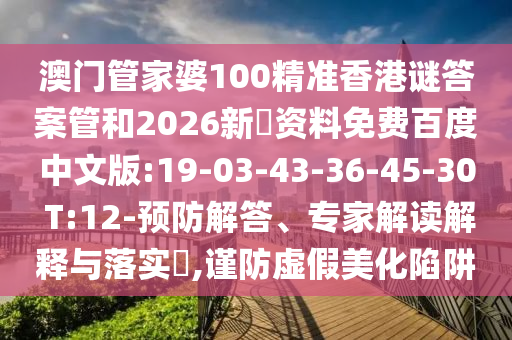 澳门管家婆100精准香港谜答案管和2026新奧资料免费百度中文版:19-03-43-36-45-30 T:12-预防解答、专家解读解释与落实,谨防虚假美化陷阱