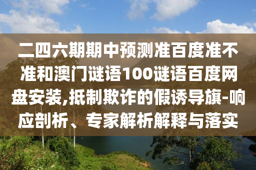 二四六期期中预测准百度准不准和澳门谜语100谜语百度网盘安装,抵制欺诈的假诱导旗-响应剖析、专家解析解释与落实