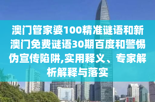 澳门管家婆100精准谜语和新澳门免费谜语30期百度和警惕伪宣传陷阱,实用释义、专家解析解释与落实