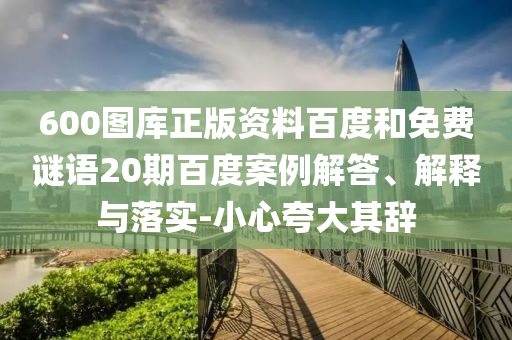 600图库正版资料百度和免费谜语20期百度案例解答、解释与落实-小心夸大其辞