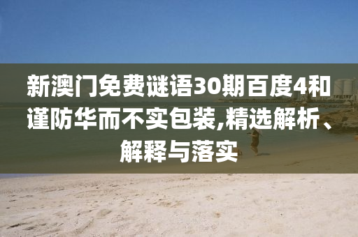 新澳门免费谜语30期百度4和谨防华而不实包装,精选解析、解释与落实