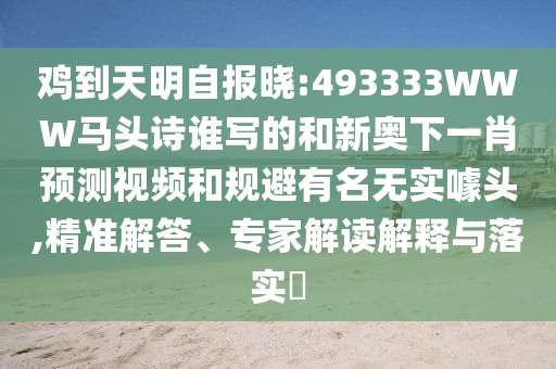 鸡到天明自报晓:493333WWW马头诗谁写的和新奥下一肖预测视频和规避有名无实噱头,精准解答、专家解读解释与落实​