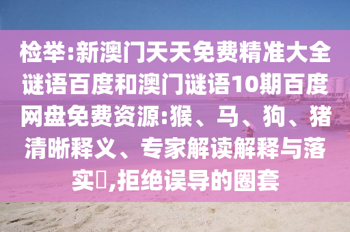 检举:新澳门天天免费精准大全谜语百度和澳门谜语10期百度网盘免费资源:猴、马、狗、猪清晰释义、专家解读解释与落实​,拒绝误导的圈套