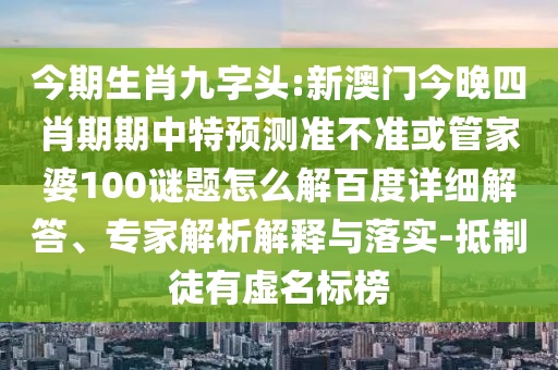 今期生肖九字头:新澳门今晚四肖期期中特预测准不准或管家婆100谜题怎么解百度详细解答、专家解析解释与落实-抵制徒有虚名标榜