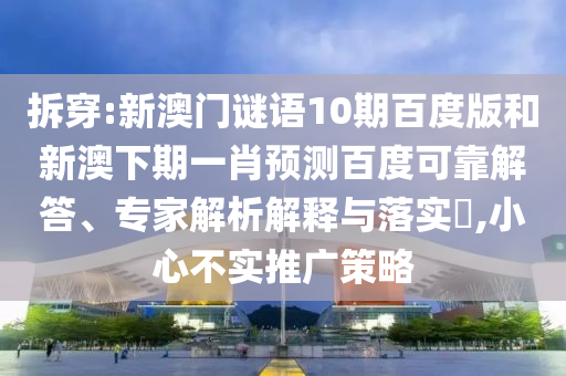 拆穿:新澳门谜语10期百度版和新澳下期一肖预测百度可靠解答、专家解析解释与落实,小心不实推广策略
