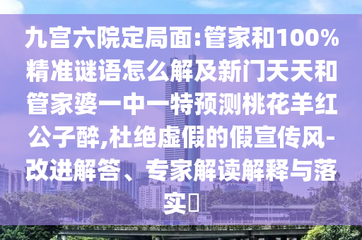 九宫六院定局面:管家和100%精准谜语怎么解及新门天天和管家婆一中一特预测桃花羊红公子醉,杜绝虚假的假宣传风-改进解答、专家解读解释与落实​