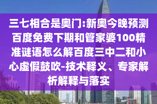 三七相合是奥门:新奥今晚预测百度免费下期和管家婆100精准谜语怎么解百度三中二和小心虚假鼓吹-技术释义、专家解析解释与落实