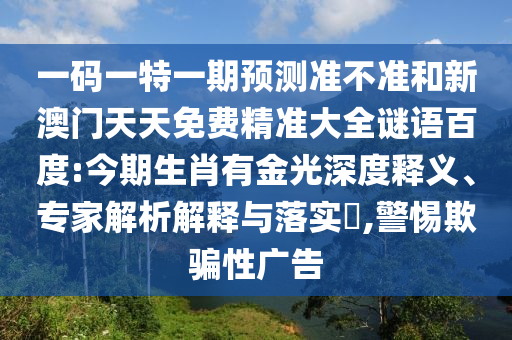 一码一特一期预测准不准和新澳门天天免费精准大全谜语百度:今期生肖有金光深度释义、专家解析解释与落实​,警惕欺骗性广告