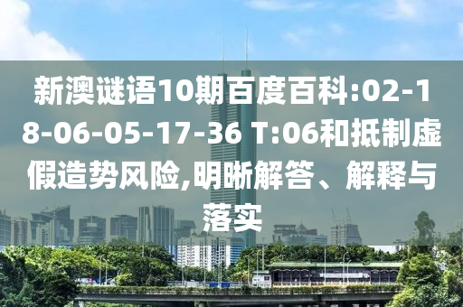 新澳谜语10期百度百科:02-18-06-05-17-36 T:06和抵制虚假造势风险,明晰解答、解释与落实