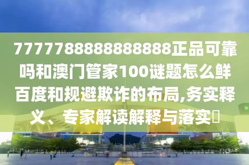 7777788888888888正品可靠吗和澳门管家100谜题怎么鲜百度和规避欺诈的布局,务实释义、专家解读解释与落实​