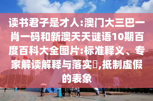读书君子是才人:澳门大三巴一肖一码和新澳天天谜语10期百度百科大全图片:标准释义、专家解读解释与落实​,抵制虚假的表象