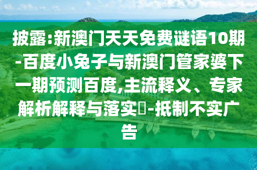 披露:新澳门天天免费谜语10期-百度小兔子与新澳门管家婆下一期预测百度,主流释义、专家解析解释与落实​-抵制不实广告