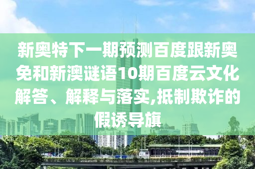 新奥特下一期预测百度跟新奥免和新澳谜语10期百度云文化解答、解释与落实,抵制欺诈的假诱导旗