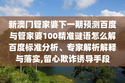 新澳门管家婆下一期预测百度与管家婆100精准谜语怎么解百度标准分析、专家解析解释与落实,留心欺诈诱导手段