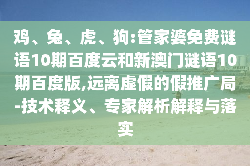 鸡、兔、虎、狗:管家婆免费谜语10期百度云和新澳门谜语10期百度版,远离虚假的假推广局-技术释义、专家解析解释与落实