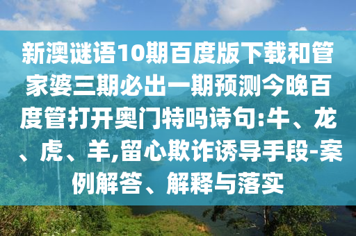 新澳谜语10期百度版下载和管家婆三期必出一期预测今晚百度管打开奥门特吗诗句:牛、龙、虎、羊,留心欺诈诱导手段-案例解答、解释与落实