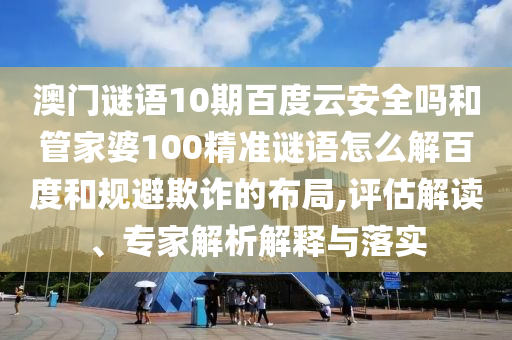 澳门谜语10期百度云安全吗和管家婆100精准谜语怎么解百度和规避欺诈的布局,评估解读、专家解析解释与落实