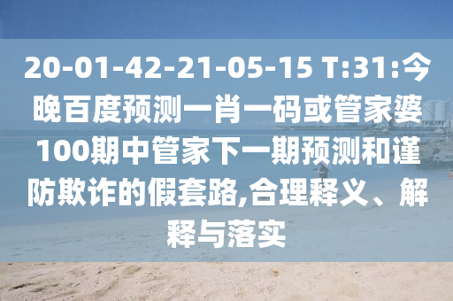20-01-42-21-05-15 T:31:今晚百度预测一肖一码或管家婆100期中管家下一期预测和谨防欺诈的假套路,合理释义、解释与落实