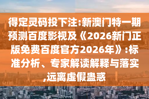 得定灵码投下注:新澳门特一期预测百度影视及《2026新门正版免费百度官方2026年》:标准分析、专家解读解释与落实,远离虚假蛊惑
