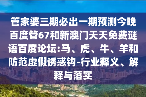 管家婆三期必出一期预测今晚百度管67和新澳门天天免费谜语百度论坛:马、虎、牛、羊和防范虚假诱惑钩-行业释义、解释与落实