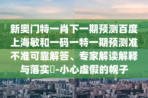 新奥门特一肖下一期预测百度上海敏和一码一特一期预测准不准可靠解答、专家解读解释与落实​-小心虚假的幌子