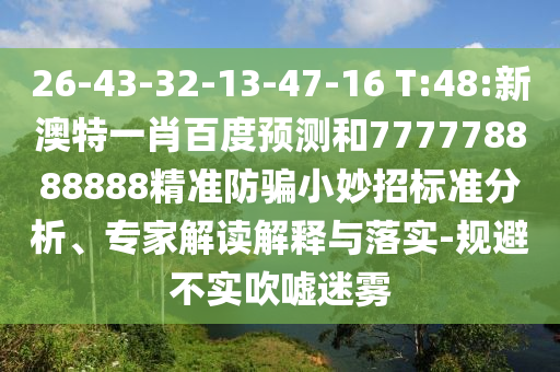 26-43-32-13-47-16 T:48:新澳特一肖百度预测和777778888888精准防骗小妙招标准分析、专家解读解释与落实-规避不实吹嘘迷雾