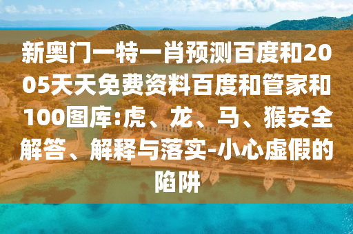 新奥门一特一肖预测百度和2005天天免费资料百度和管家和100图库:虎、龙、马、猴安全解答、解释与落实-小心虚假的陷阱