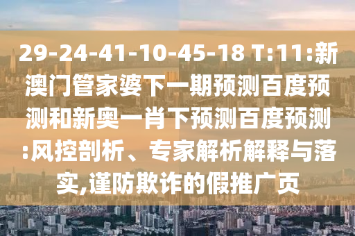 29-24-41-10-45-18 T:11:新澳门管家婆下一期预测百度预测和新奥一肖下预测百度预测:风控剖析、专家解析解释与落实,谨防欺诈的假推广页