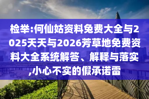 检举:何仙姑资料兔费大全与2025天天与2026芳草地免费资料大全系统解答、解释与落实,小心不实的假承诺雷