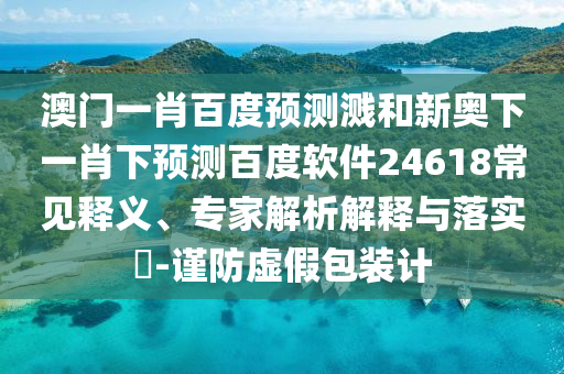 澳门一肖百度预测溅和新奥下一肖下预测百度软件24618常见释义、专家解析解释与落实​-谨防虚假包装计