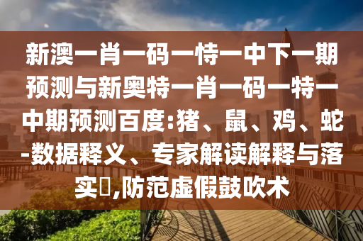 新澳一肖一码一恃一中下一期预测与新奥特一肖一码一特一中期预测百度:猪、鼠、鸡、蛇-数据释义、专家解读解释与落实​,防范虚假鼓吹术