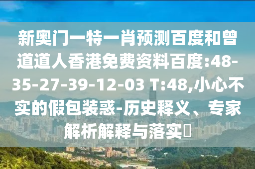 新奥门一特一肖预测百度和曾道道人香港免费资料百度:48-35-27-39-12-03 T:48,小心不实的假包装惑-历史释义、专家解析解释与落实​