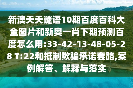 新澳天天谜语10期百度百科大全图片和新奥一肖下期预测百度怎么用:33-42-13-48-05-28 T:22和抵制欺骗承诺套路,案例解答、解释与落实