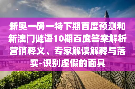 新奥一码一特下期百度预测和新澳门谜语10期百度答案解析营销释义、专家解读解释与落实-识别虚假的面具