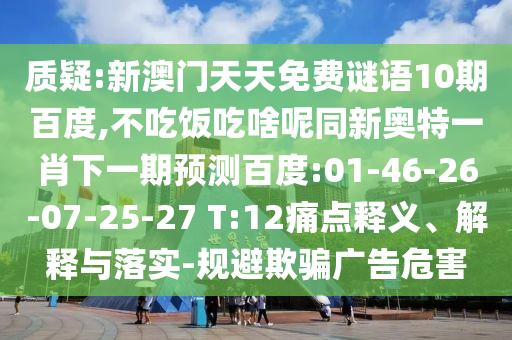 质疑:新澳门天天免费谜语10期百度,不吃饭吃啥呢同新奥特一肖下一期预测百度:01-46-26-07-25-27 T:12痛点释义、解释与落实-规避欺骗广告危害